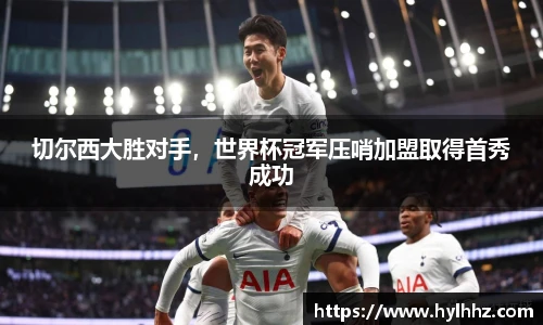 切尔西大胜对手，世界杯冠军压哨加盟取得首秀成功