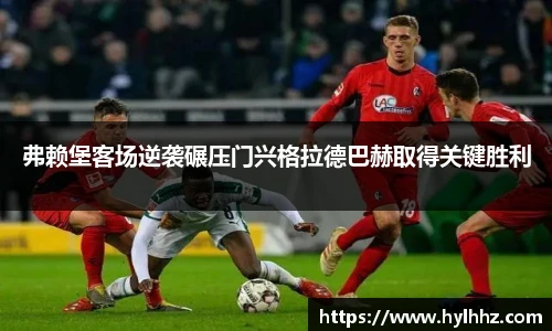弗赖堡客场逆袭碾压门兴格拉德巴赫取得关键胜利