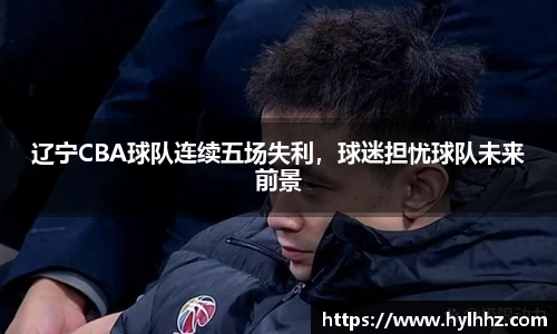 辽宁CBA球队连续五场失利，球迷担忧球队未来前景