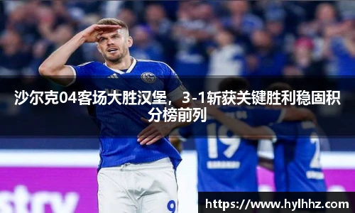 沙尔克04客场大胜汉堡，3-1斩获关键胜利稳固积分榜前列