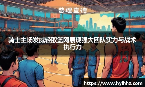 骑士主场发威轻取篮网展现强大团队实力与战术执行力
