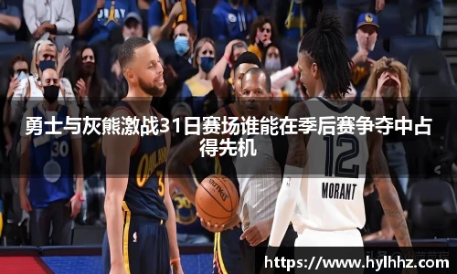 勇士与灰熊激战31日赛场谁能在季后赛争夺中占得先机