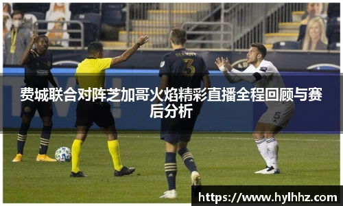 费城联合对阵芝加哥火焰精彩直播全程回顾与赛后分析