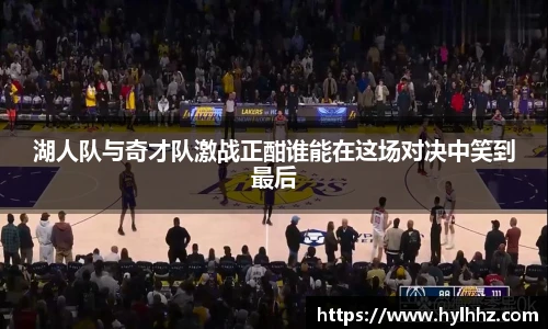 湖人队与奇才队激战正酣谁能在这场对决中笑到最后