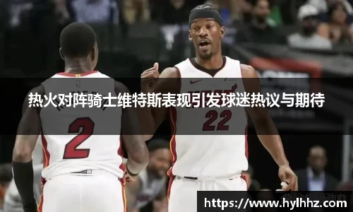 热火对阵骑士维特斯表现引发球迷热议与期待