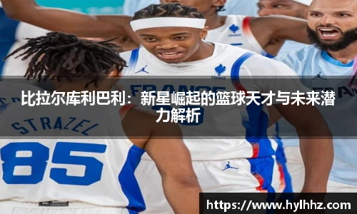 比拉尔库利巴利：新星崛起的篮球天才与未来潜力解析