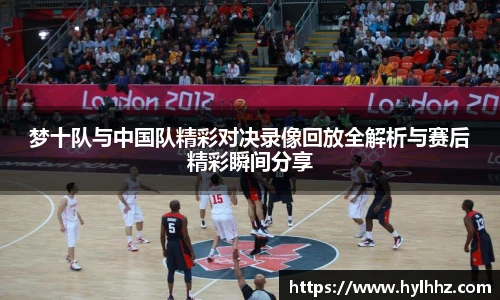 梦十队与中国队精彩对决录像回放全解析与赛后精彩瞬间分享