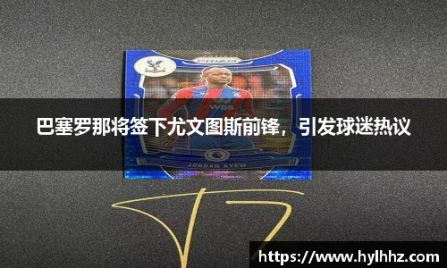 巴塞罗那将签下尤文图斯前锋，引发球迷热议