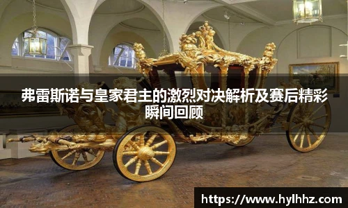 弗雷斯诺与皇家君主的激烈对决解析及赛后精彩瞬间回顾
