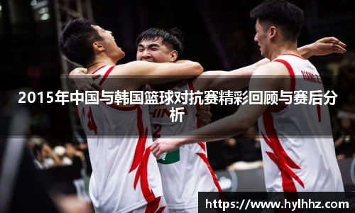 2015年中国与韩国篮球对抗赛精彩回顾与赛后分析