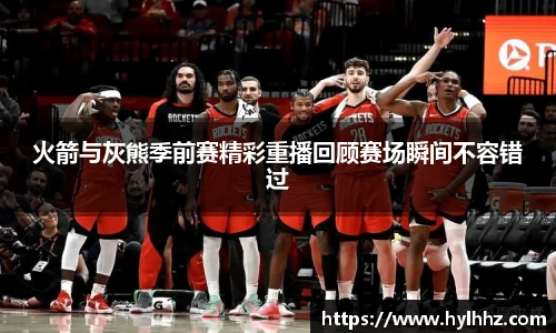 火箭与灰熊季前赛精彩重播回顾赛场瞬间不容错过
