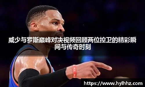 威少与罗斯巅峰对决视频回顾两位控卫的精彩瞬间与传奇时刻