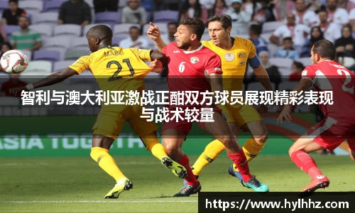 智利与澳大利亚激战正酣双方球员展现精彩表现与战术较量