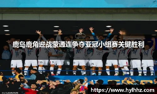 鹿岛鹿角迎战蒙通连争夺亚冠小组赛关键胜利